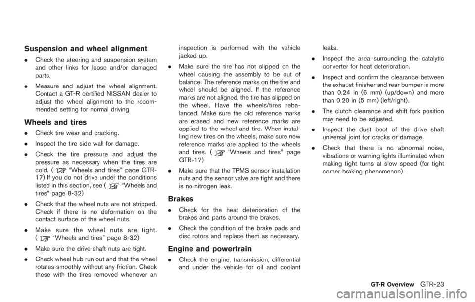 NISSAN GT-R 2014 R35 Owners Manual Suspension and wheel alignment
.Check the steering and suspension system
and other links for loose and/or damaged
parts.
. Measure and adjust the wheel alignment.
Contact a GT-R certified NISSAN deale