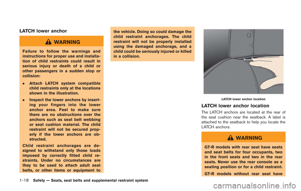 NISSAN GT-R 2014 R35 Owners Manual 1-18Safety — Seats, seat belts and supplemental restraint system
LATCH lower anchor
WARNING
Failure to follow the warnings and
instructions for proper use and installa-
tion of child restraints coul NISSAN GT-R 2014 R35 Owners Manual 1-18Safety — Seats, seat belts and supplemental restraint system
LATCH lower anchor
WARNING
Failure to follow the warnings and
instructions for proper use and installa-
tion of child restraints coul