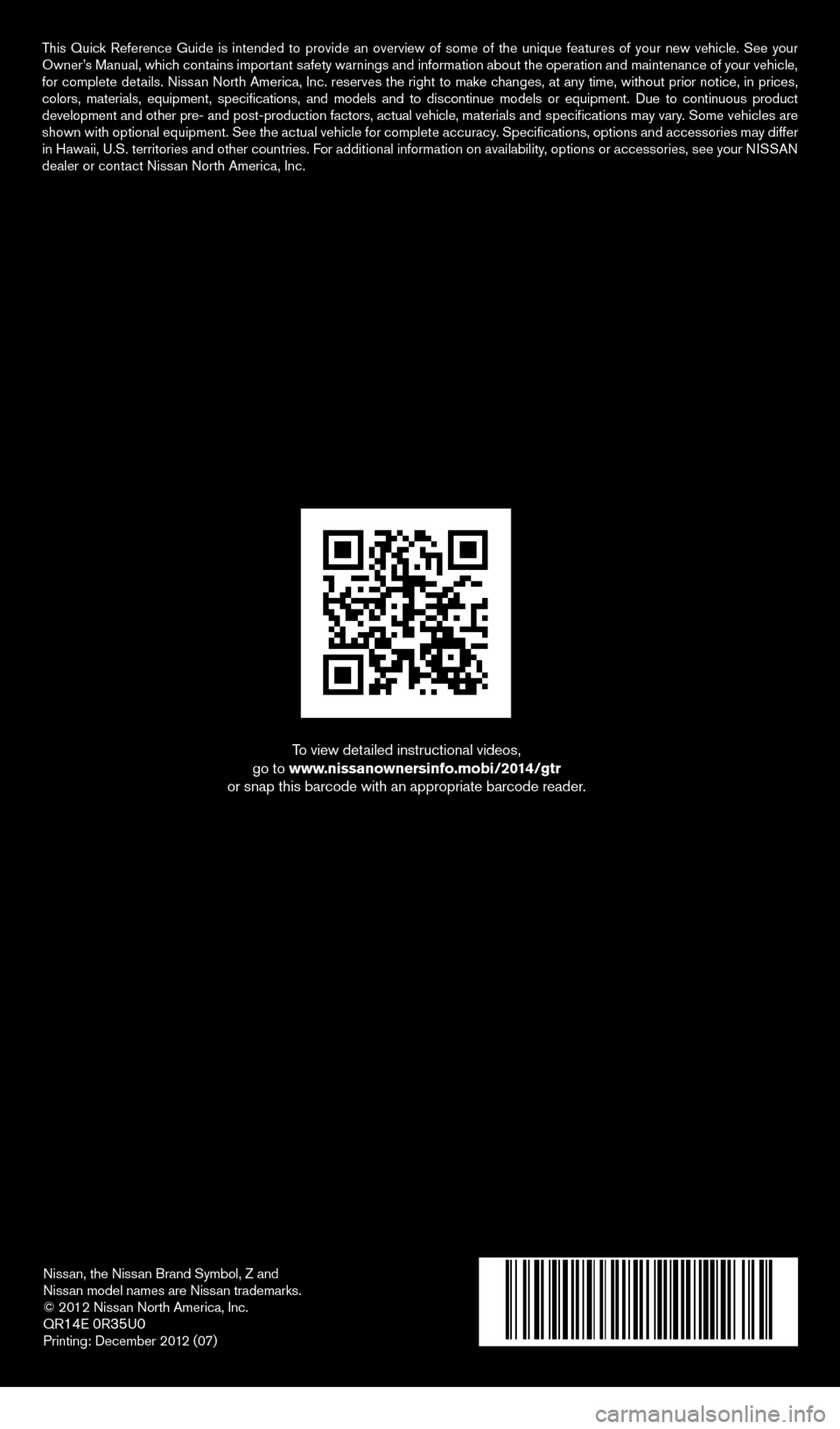 NISSAN GT-R 2014 R35 Quick Reference Guide Nissan, the Nissan Brand Symbol, Z and 
Nissan model names are Nissan trademarks.
© 2012 Nissan North America, Inc.
QR
14E 0R35U0Printing: December 2012 (07)
To view detailed instructional videos, 
g