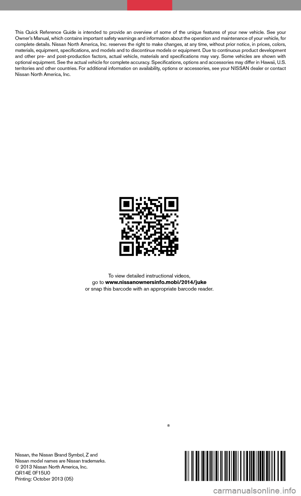 NISSAN JUKE 2014 F15 / 1.G Quick Reference Guide QUICK REFERENCE  GUIDE
2014
 JUKE
Nissan, the Nissan Brand Symbol, Z and  
Nissan model names are Nissan trademarks.
© 
2013 Nissan North America, Inc.
QR14E 0F15U0Printing: October 2013 (05)
To view