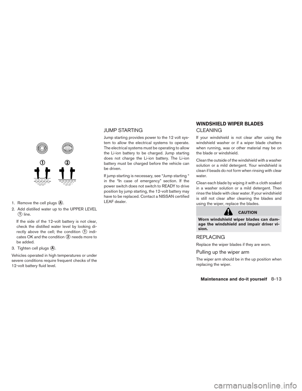 NISSAN LEAF 2014 1.G Owners Manual 1. Remove the cell plugsA.
2. Add distilled water up to the UPPER LEVEL
1line.
If the side of the 12-volt battery is not clear,
check the distilled water level by looking di-
rectly above the cell; NISSAN LEAF 2014 1.G Owners Manual 1. Remove the cell plugsA.
2. Add distilled water up to the UPPER LEVEL
1line.
If the side of the 12-volt battery is not clear,
check the distilled water level by looking di-
rectly above the cell;