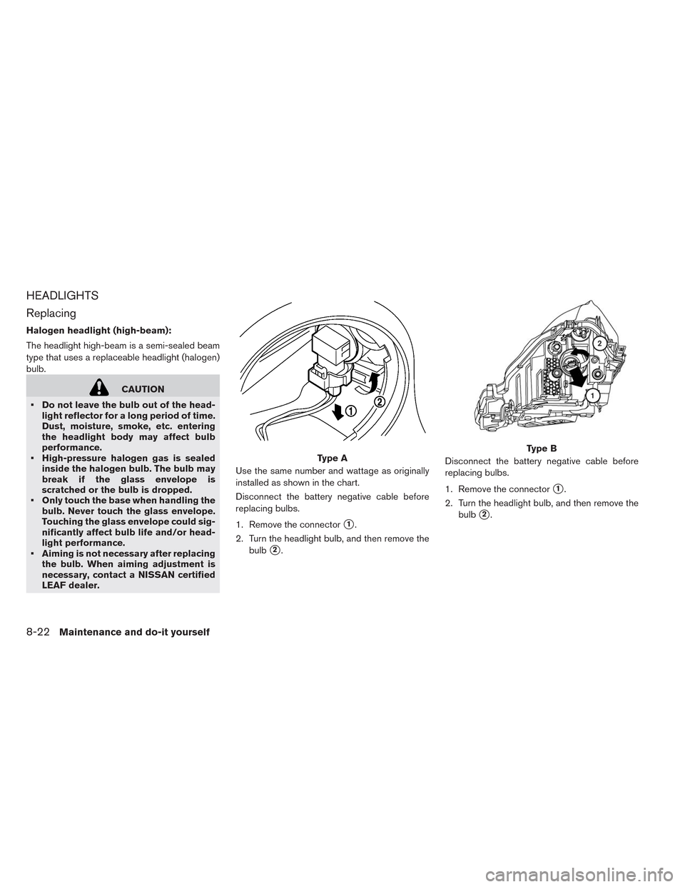 NISSAN LEAF 2014 1.G Owners Manual HEADLIGHTS
Replacing
Halogen headlight (high-beam):
The headlight high-beam is a semi-sealed beam
type that uses a replaceable headlight (halogen)
bulb.
CAUTION
• Do not leave the bulb out of the he NISSAN LEAF 2014 1.G Owners Manual HEADLIGHTS
Replacing
Halogen headlight (high-beam):
The headlight high-beam is a semi-sealed beam
type that uses a replaceable headlight (halogen)
bulb.
CAUTION
• Do not leave the bulb out of the he