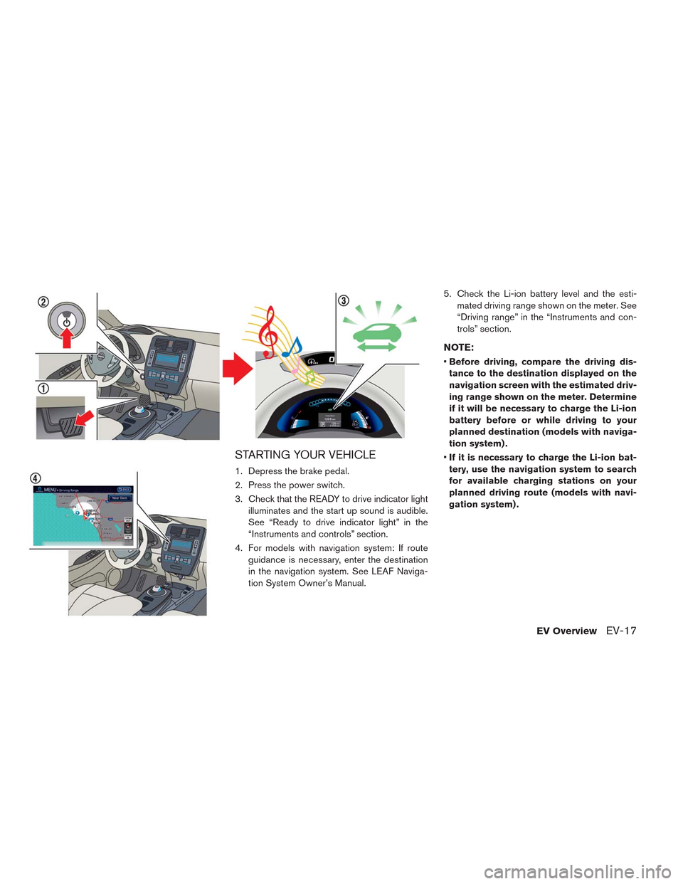 NISSAN LEAF 2014 1.G Owners Manual STARTING YOUR VEHICLE
1. Depress the brake pedal.
2. Press the power switch.
3. Check that the READY to drive indicator light
illuminates and the start up sound is audible.
See “Ready to drive indic NISSAN LEAF 2014 1.G Owners Manual STARTING YOUR VEHICLE
1. Depress the brake pedal.
2. Press the power switch.
3. Check that the READY to drive indicator light
illuminates and the start up sound is audible.
See “Ready to drive indic
