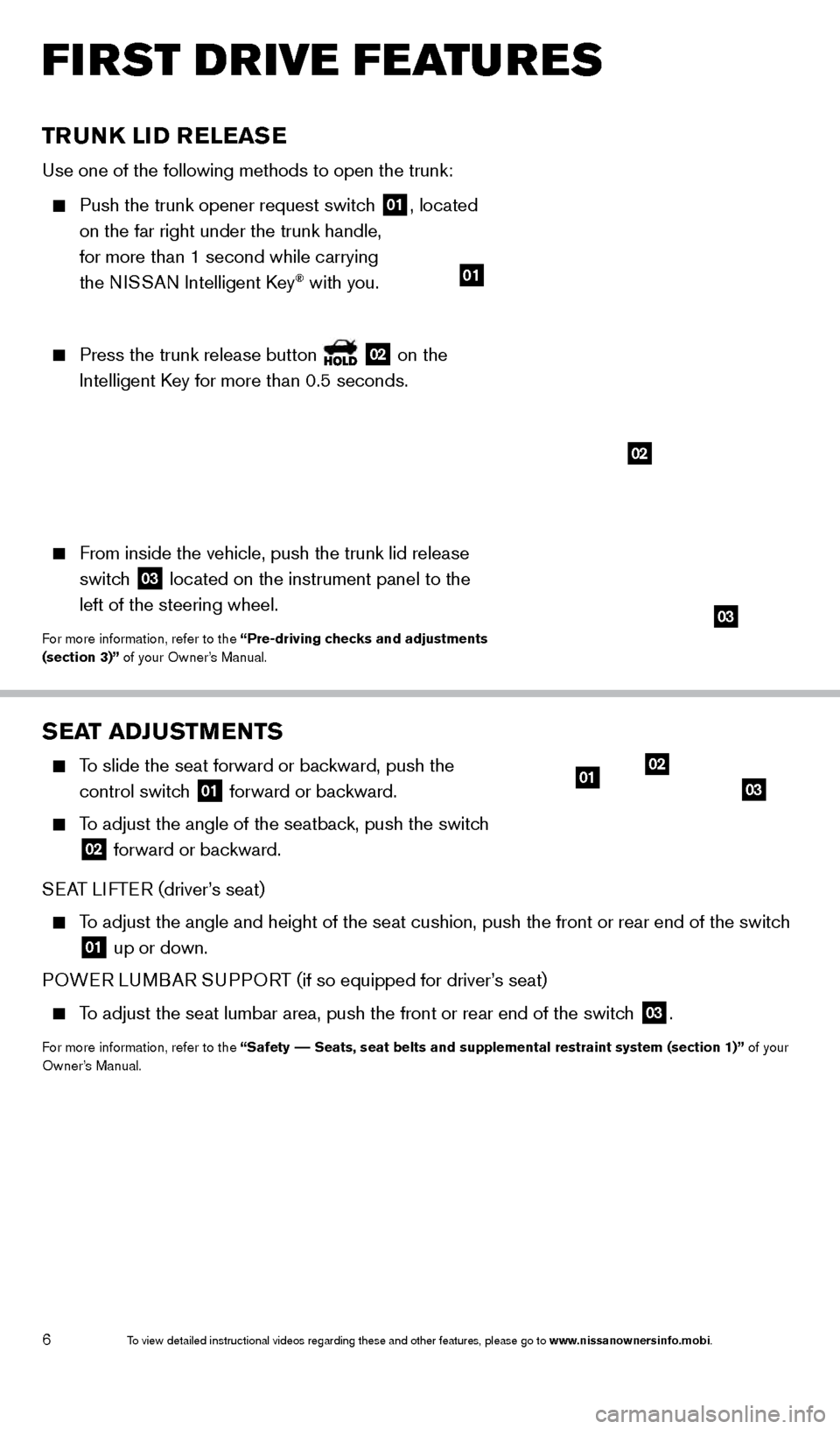 NISSAN MAXIMA 2014 A35 / 7.G Quick Reference Guide 6
FIRST DRIVE FEATURES
SEAT ADJUSTMENTS
To slide the seat forward or backward, push the control switch
01 forward or backward.
To adjust the angle of the seatback, push the switch
02 forwa NISSAN MAXIMA 2014 A35 / 7.G Quick Reference Guide 6
FIRST DRIVE FEATURES
SEAT ADJUSTMENTS
To slide the seat forward or backward, push the control switch
01 forward or backward.
To adjust the angle of the seatback, push the switch
02 forwa