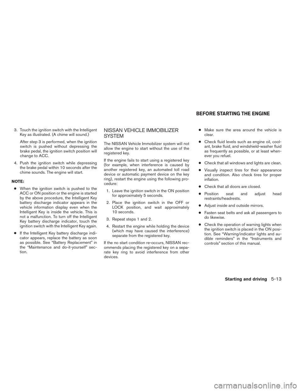 NISSAN PATHFINDER HYBRID 2014 R52 / 4.G Owners Manual 3. Touch the ignition switch with the IntelligentKey as illustrated. (A chime will sound.)
After step 3 is performed, when the ignition
switch is pushed without depressing the
brake pedal, the ignitio NISSAN PATHFINDER HYBRID 2014 R52 / 4.G Owners Manual 3. Touch the ignition switch with the IntelligentKey as illustrated. (A chime will sound.)
After step 3 is performed, when the ignition
switch is pushed without depressing the
brake pedal, the ignitio