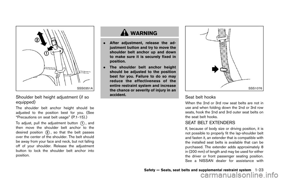 NISSAN QUEST 2014 RE52 / 4.G Owners Manual SSS0351A
Shoulder belt height adjustment (if so
equipped)
The shoulder belt anchor height should be
adjusted to the position best for you. (See
“Precautions on seat belt usage” (P.1-15) .)
To adju NISSAN QUEST 2014 RE52 / 4.G Owners Manual SSS0351A
Shoulder belt height adjustment (if so
equipped)
The shoulder belt anchor height should be
adjusted to the position best for you. (See
“Precautions on seat belt usage” (P.1-15) .)
To adju