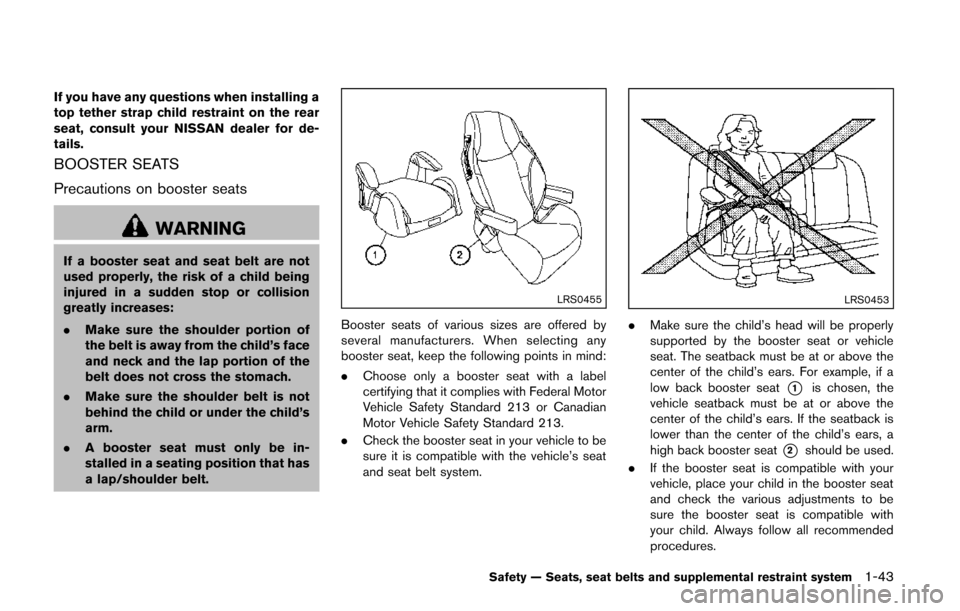NISSAN QUEST 2014 RE52 / 4.G Owners Manual If you have any questions when installing a
top tether strap child restraint on the rear
seat, consult your NISSAN dealer for de-
tails.
BOOSTER SEATS
Precautions on booster seats
WARNING
If a booster NISSAN QUEST 2014 RE52 / 4.G Owners Manual If you have any questions when installing a
top tether strap child restraint on the rear
seat, consult your NISSAN dealer for de-
tails.
BOOSTER SEATS
Precautions on booster seats
WARNING
If a booster