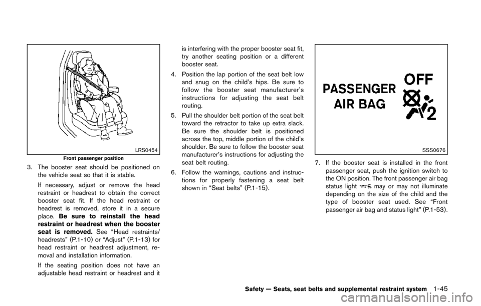 NISSAN QUEST 2014 RE52 / 4.G Owners Manual LRS0454Front passenger position
3. The booster seat should be positioned onthe vehicle seat so that it is stable.
If necessary, adjust or remove the head
restraint or headrest to obtain the correct
bo NISSAN QUEST 2014 RE52 / 4.G Owners Manual LRS0454Front passenger position
3. The booster seat should be positioned onthe vehicle seat so that it is stable.
If necessary, adjust or remove the head
restraint or headrest to obtain the correct
bo