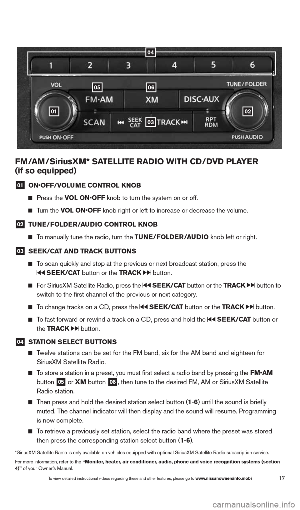 NISSAN QUEST 2014 RE52 / 4.G Quick Reference Guide 17
01
0605
03
02
FM/aM/SiriusXM* Sa TeLLITe raDIO wITH CD/DVD PLa Yer 
(if so equipped)
01  ON•OFF/VOLu
Me CONTr OL KNOB
  
  Press the VOL ON•OFF knob to turn the system on or off. 
  
  Turn the