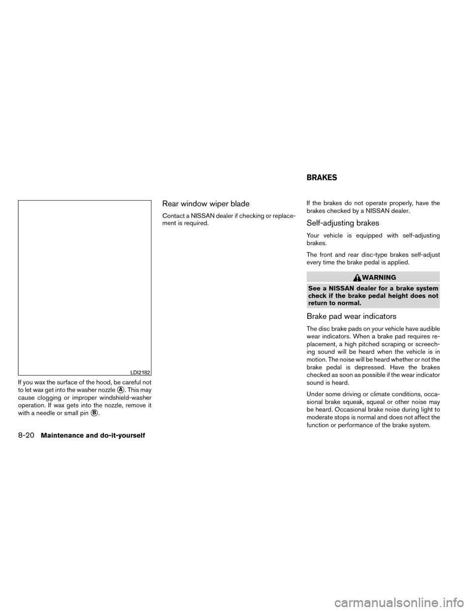 NISSAN ROGUE 2014 2.G Owners Manual If you wax the surface of the hood, be careful not
to let wax get into the washer nozzle
A. This may
cause clogging or improper windshield-washer
operation. If wax gets into the nozzle, remove it
wit NISSAN ROGUE 2014 2.G Owners Manual If you wax the surface of the hood, be careful not
to let wax get into the washer nozzle
A. This may
cause clogging or improper windshield-washer
operation. If wax gets into the nozzle, remove it
wit