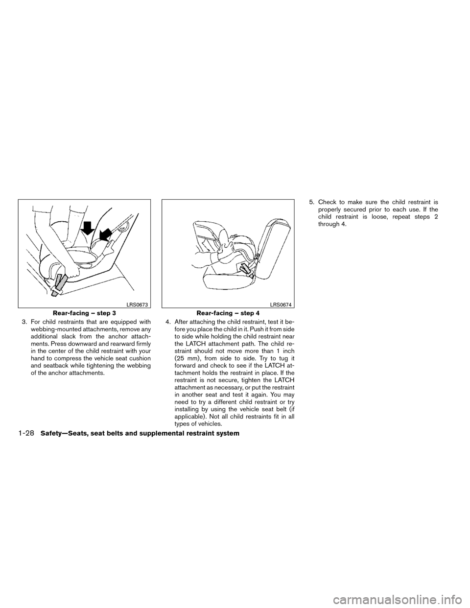 NISSAN ROGUE 2014 2.G Owners Manual 3. For child restraints that are equipped withwebbing-mounted attachments, remove any
additional slack from the anchor attach-
ments. Press downward and rearward firmly
in the center of the child rest