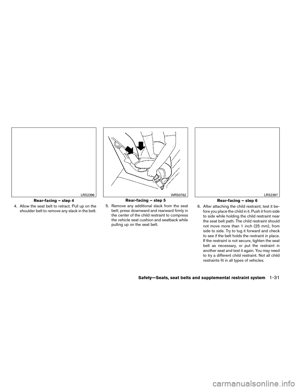 NISSAN ROGUE 2014 2.G Owners Manual 4. Allow the seat belt to retract. Pull up on theshoulder belt to remove any slack in the belt. 5. Remove any additional slack from the seat
belt; press downward and rearward firmly in
the center of t