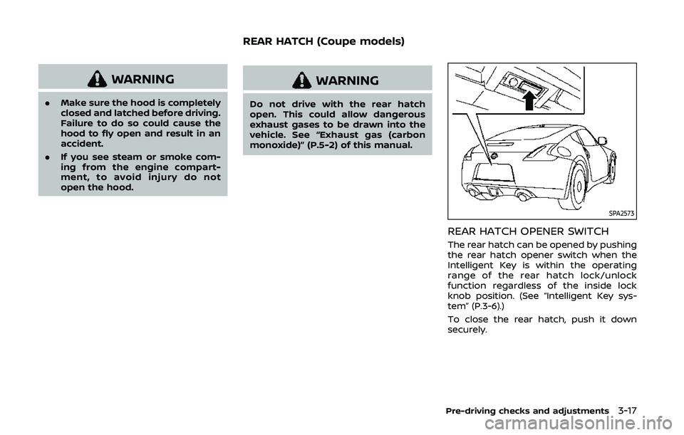 NISSAN 370Z 2020  Owner´s Manual WARNING
.Make sure the hood is completely
closed and latched before driving.
Failure to do so could cause the
hood to fly open and result in an
accident.
. If you see steam or smoke com-
ing from the 