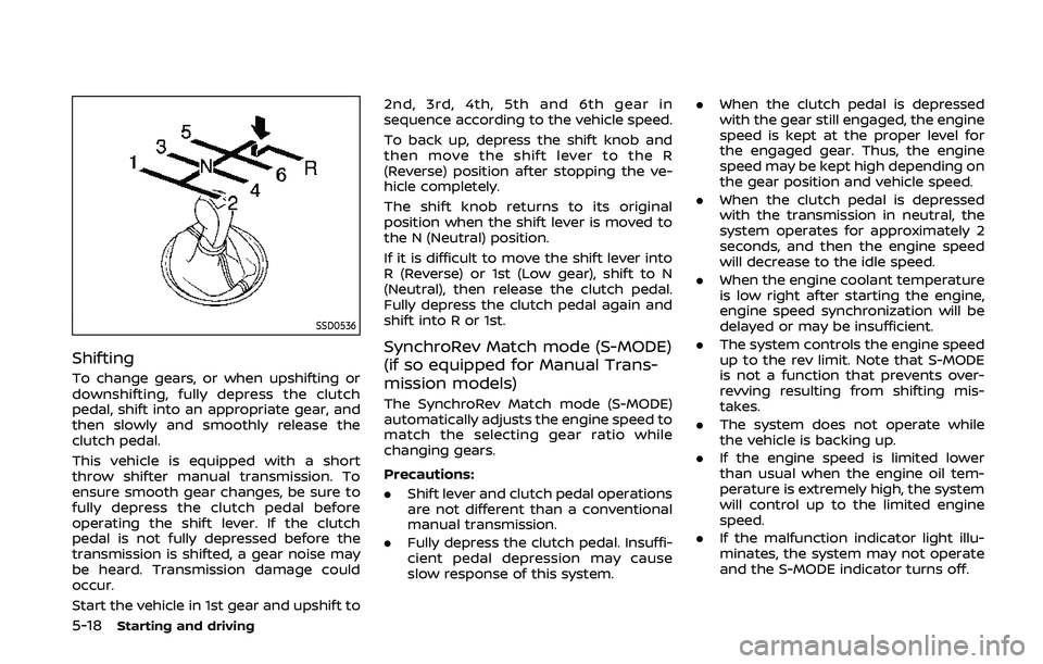 NISSAN 370Z 2020 Owner´s Manual 5-18Starting and driving
SSD0536
Shifting
To change gears, or when upshifting or
downshifting, fully depress the clutch
pedal, shift into an appropriate gear, and
then slowly and smoothly release the
NISSAN 370Z 2020 Owner´s Manual 5-18Starting and driving
SSD0536
Shifting
To change gears, or when upshifting or
downshifting, fully depress the clutch
pedal, shift into an appropriate gear, and
then slowly and smoothly release the
