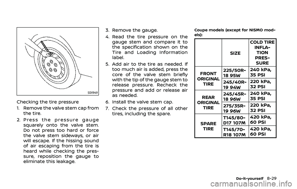 NISSAN 370Z 2020  Owner´s Manual SDI1949
Checking the tire pressure
1. Remove the valve stem cap fromthe tire.
2. Press the pressure gauge squarely onto the valve stem.
Do not press too hard or force
the valve stem sideways, or air
w
