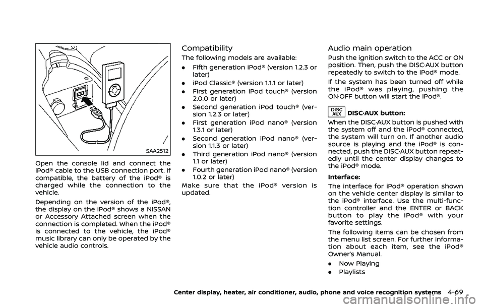 NISSAN 370Z 2018 Owner´s Manual SAA2512
Open the console lid and connect the
iPod® cable to the USB connection port. If
compatible, the battery of the iPod® is
charged while the connection to the
vehicle.
Depending on the version NISSAN 370Z 2018 Owner´s Manual SAA2512
Open the console lid and connect the
iPod® cable to the USB connection port. If
compatible, the battery of the iPod® is
charged while the connection to the
vehicle.
Depending on the version