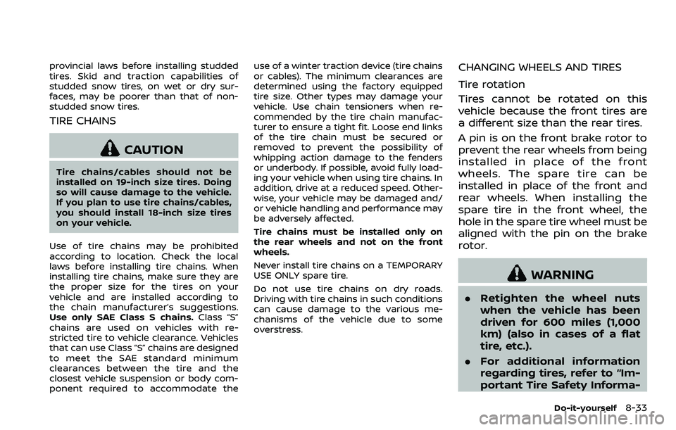 NISSAN 370Z 2018 Owner´s Manual provincial laws before installing studded
tires. Skid and traction capabilities of
studded snow tires, on wet or dry sur-
faces, may be poorer than that of non-
studded snow tires.
TIRE CHAINS
CAUTION NISSAN 370Z 2018 Owner´s Manual provincial laws before installing studded
tires. Skid and traction capabilities of
studded snow tires, on wet or dry sur-
faces, may be poorer than that of non-
studded snow tires.
TIRE CHAINS
CAUTION