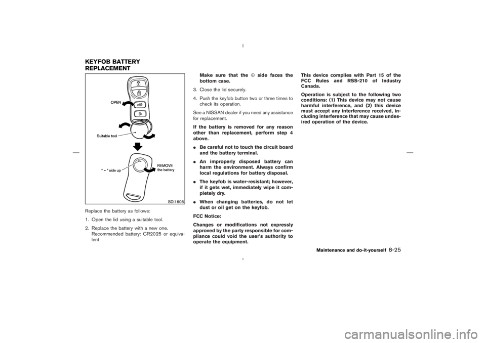 NISSAN 350Z 2006 Owner´s Manual Replace the battery as follows:
1. Open the lid using a suitable tool.
2. Replace the battery with a new one.
Recommended battery: CR2025 or equiva-
lentMake sure that the⊕side faces the
bottom case NISSAN 350Z 2006 Owner´s Manual Replace the battery as follows:
1. Open the lid using a suitable tool.
2. Replace the battery with a new one.
Recommended battery: CR2025 or equiva-
lentMake sure that the⊕side faces the
bottom case