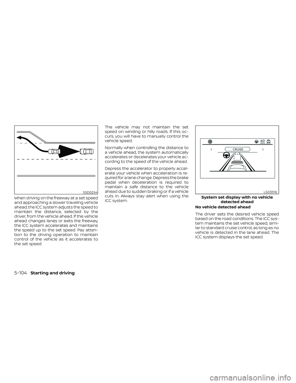 NISSAN ALTIMA 2020 Owner´s Manual When driving on the freeway at a set speed
and approaching a slower traveling vehicle
ahead, the ICC system adjusts the speed to
maintain the distance, selected by the
driver, from the vehicle ahead. NISSAN ALTIMA 2020 Owner´s Manual When driving on the freeway at a set speed
and approaching a slower traveling vehicle
ahead, the ICC system adjusts the speed to
maintain the distance, selected by the
driver, from the vehicle ahead.
