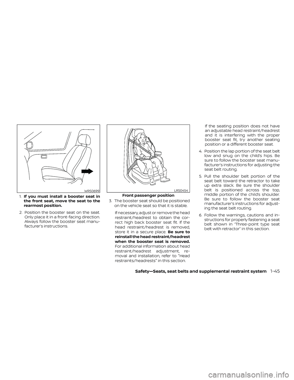 NISSAN ALTIMA 2020 Owner´s Manual 1.If you must install a booster seat in
the front seat, move the seat to the
rearmost position.
2. Position the booster seat on the seat. Only place it in a front-facing direction.
Always follow the b NISSAN ALTIMA 2020 Owner´s Manual 1.If you must install a booster seat in
the front seat, move the seat to the
rearmost position.
2. Position the booster seat on the seat. Only place it in a front-facing direction.
Always follow the b