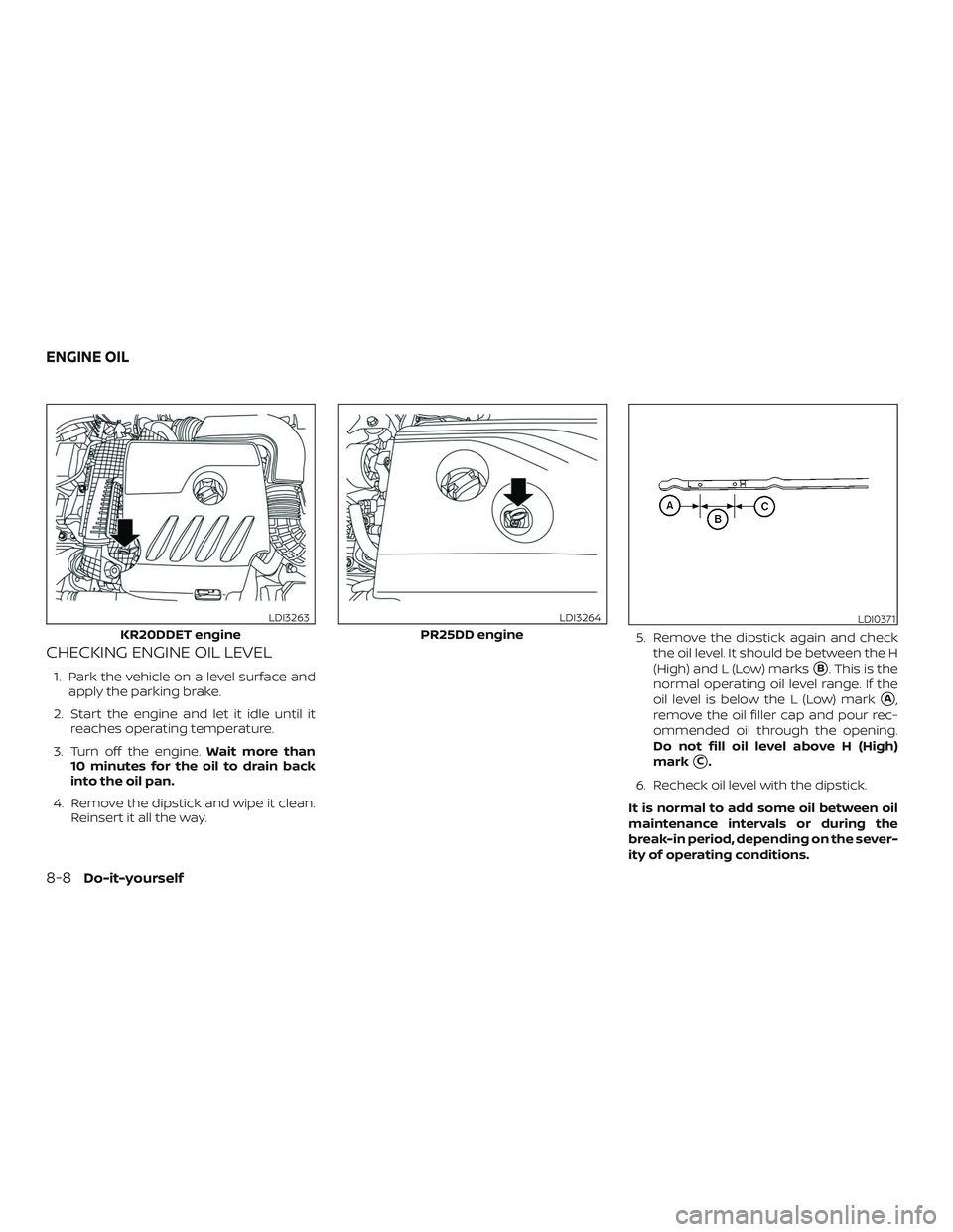NISSAN ALTIMA 2019  Owner´s Manual CHECKING ENGINE OIL LEVEL
1. Park the vehicle on a level surface andapply the parking brake.
2. Start the engine and let it idle until it reaches operating temperature.
3. Turn off the engine. Wait mo