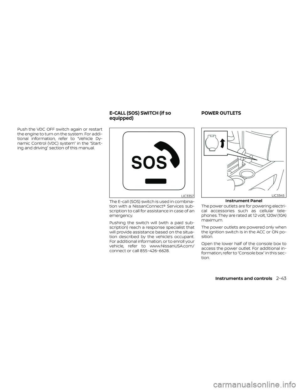 NISSAN ALTIMA 2018  Owner´s Manual Push the VDC OFF switch again or restart
the engine to turn on the system. For addi-
tional information, refer to “Vehicle Dy-
namic Control (VDC) system” in the “Start-
ing and driving” secti