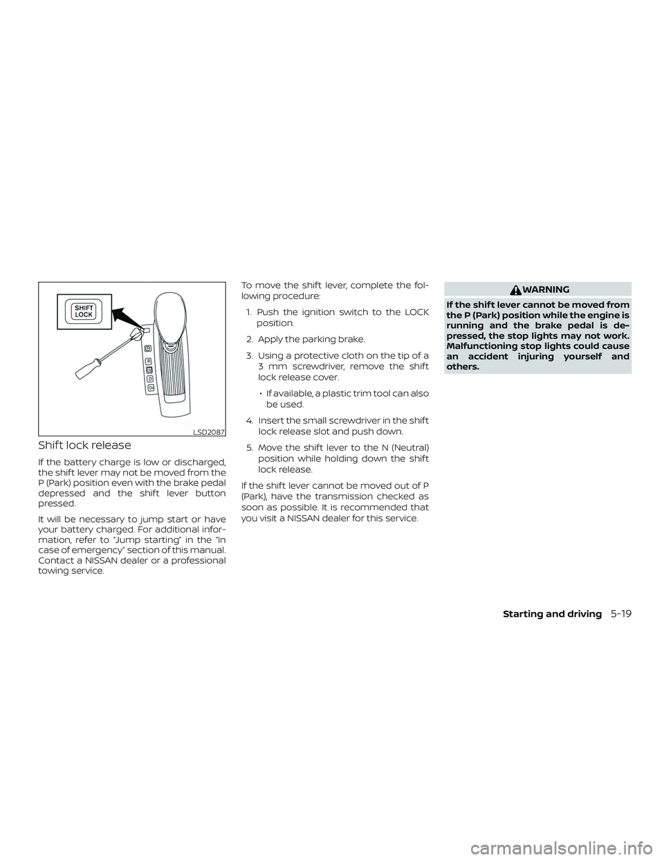 NISSAN ALTIMA 2018  Owner´s Manual Shif t lock release
If the battery charge is low or discharged,
the shif t lever may not be moved from the
P (Park) position even with the brake pedal
depressed and the shif t lever button
pressed.
It