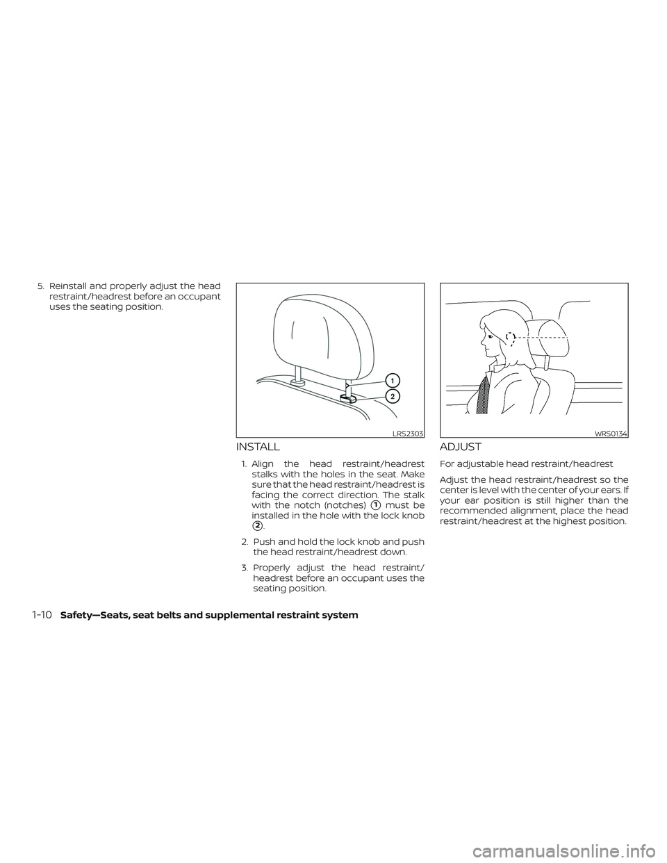 NISSAN ALTIMA 2018  Owner´s Manual 5. Reinstall and properly adjust the headrestraint/headrest before an occupant
uses the seating position.
INSTALL
1. Align the head restraint/headreststalks with the holes in the seat. Make
sure that 
