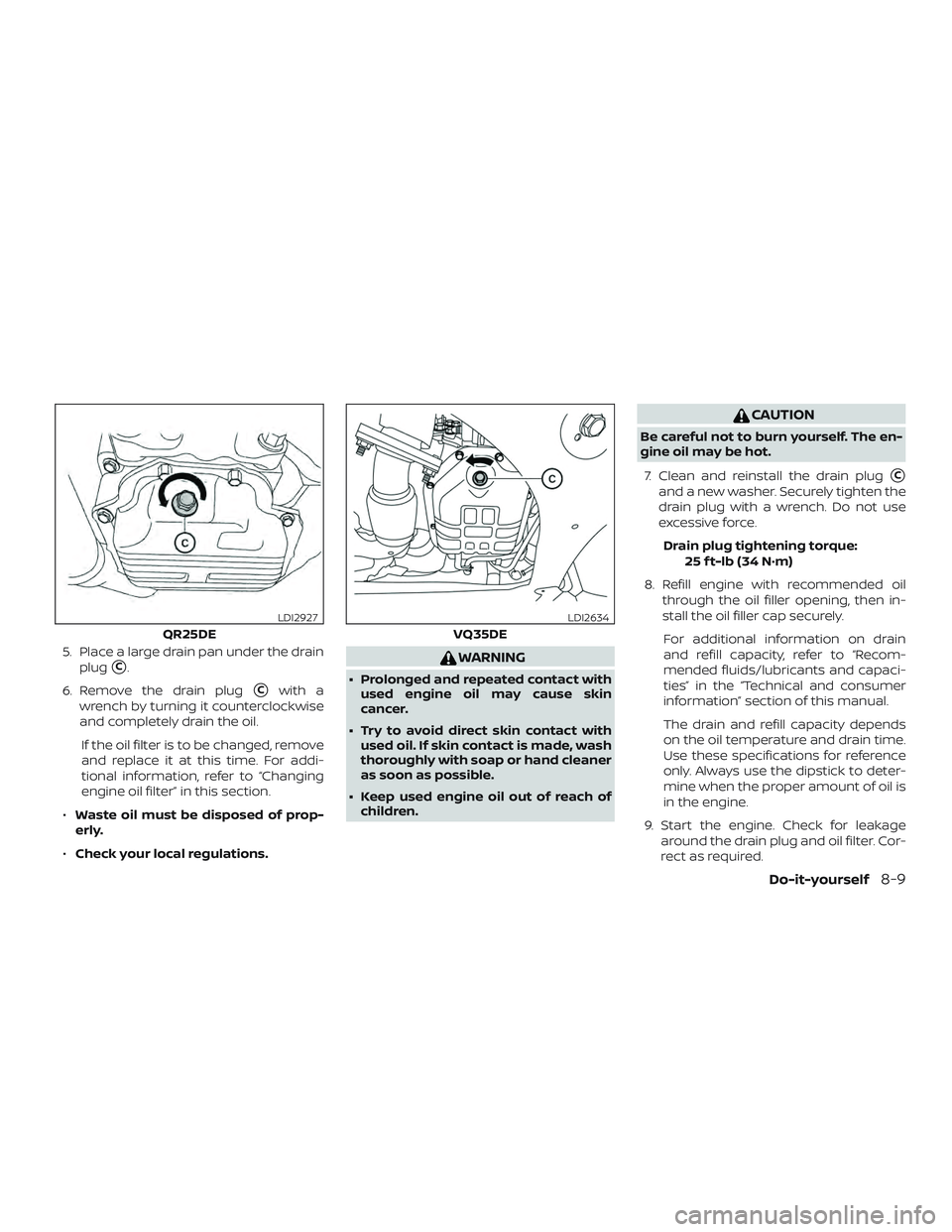 NISSAN ALTIMA 2018 Owner´s Manual 5. Place a large drain pan under the drainplug
C.
6. Remove the drain plug
Cwith a
wrench by turning it counterclockwise
and completely drain the oil.
If the oil filter is to be changed, remove
and NISSAN ALTIMA 2018 Owner´s Manual 5. Place a large drain pan under the drainplug
C.
6. Remove the drain plug
Cwith a
wrench by turning it counterclockwise
and completely drain the oil.
If the oil filter is to be changed, remove
and