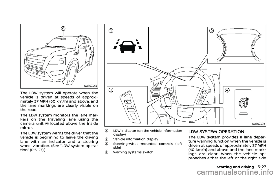 NISSAN ARMADA 2022  Owner´s Manual WAF0734X
The LDW system will operate when the
vehicle is driven at speeds of approxi-
mately 37 MPH (60 km/h) and above, and
the lane markings are clearly visible on
the road.
The LDW system monitors 