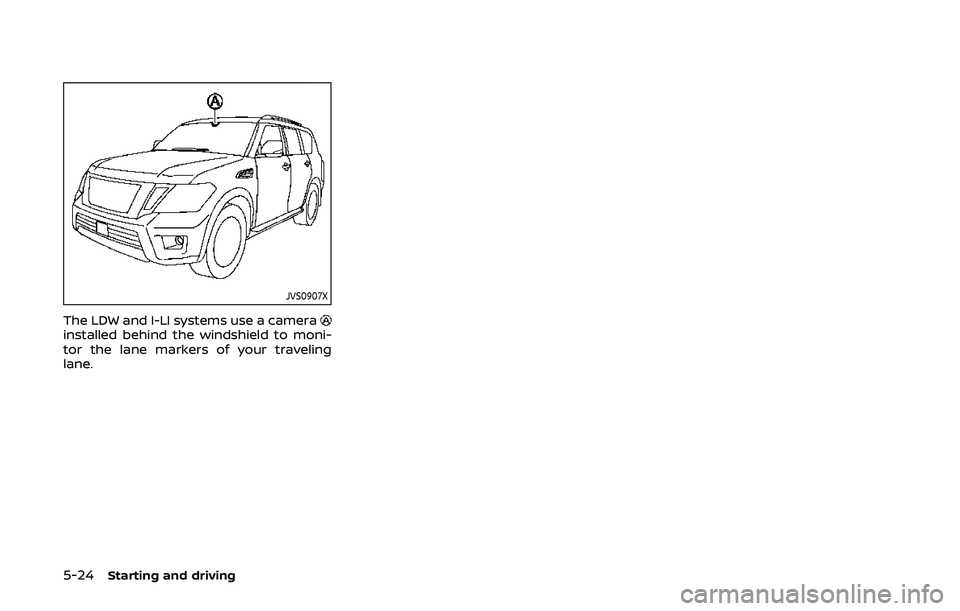 NISSAN ARMADA 2019  Owner´s Manual 5-24Starting and driving
JVS0907X
The LDW and I-LI systems use a camerainstalled behind the windshield to moni-
tor the lane markers of your traveling
lane. 
