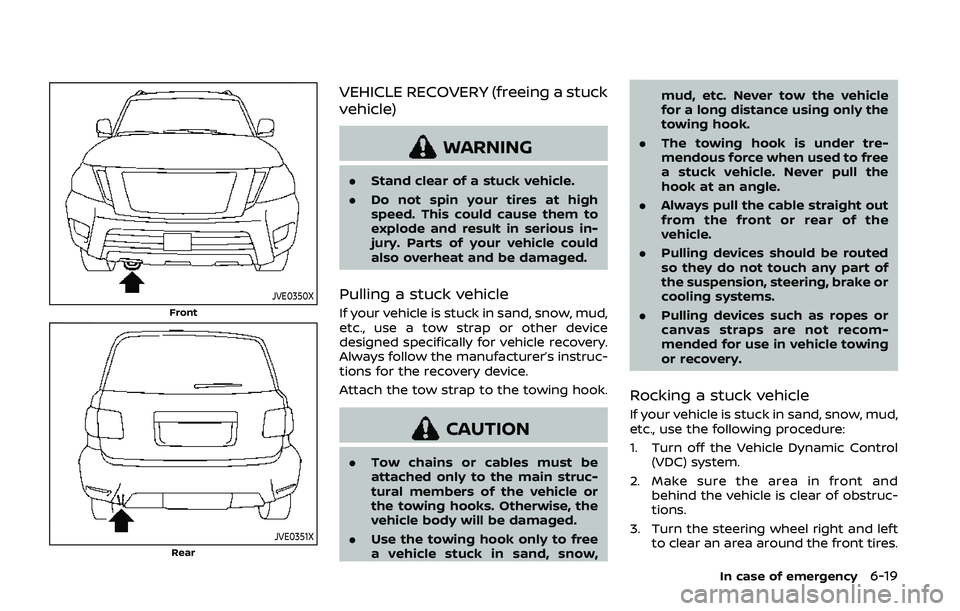NISSAN ARMADA 2019  Owner´s Manual JVE0350X
Front
JVE0351XRear
VEHICLE RECOVERY (freeing a stuck
vehicle)
WARNING
.Stand clear of a stuck vehicle.
. Do not spin your tires at high
speed. This could cause them to
explode and result in s
