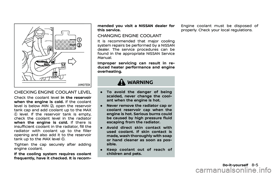 NISSAN ARMADA 2019  Owner´s Manual JVM0733X
CHECKING ENGINE COOLANT LEVEL
Check the coolant levelin the reservoir
when the engine is cold. If the coolant
level is below MIN
, open the reservoir
tank cap and add coolant up to the MAX
le
