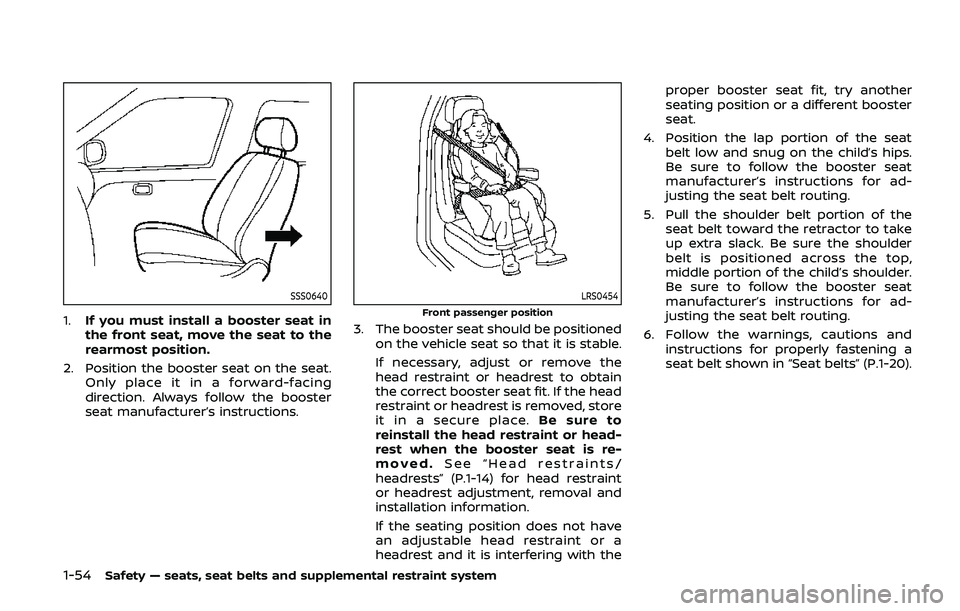 NISSAN ARMADA 2019  Owner´s Manual 1-54Safety — seats, seat belts and supplemental restraint system
SSS0640
1.If you must install a booster seat in
the front seat, move the seat to the
rearmost position.
2. Position the booster seat 