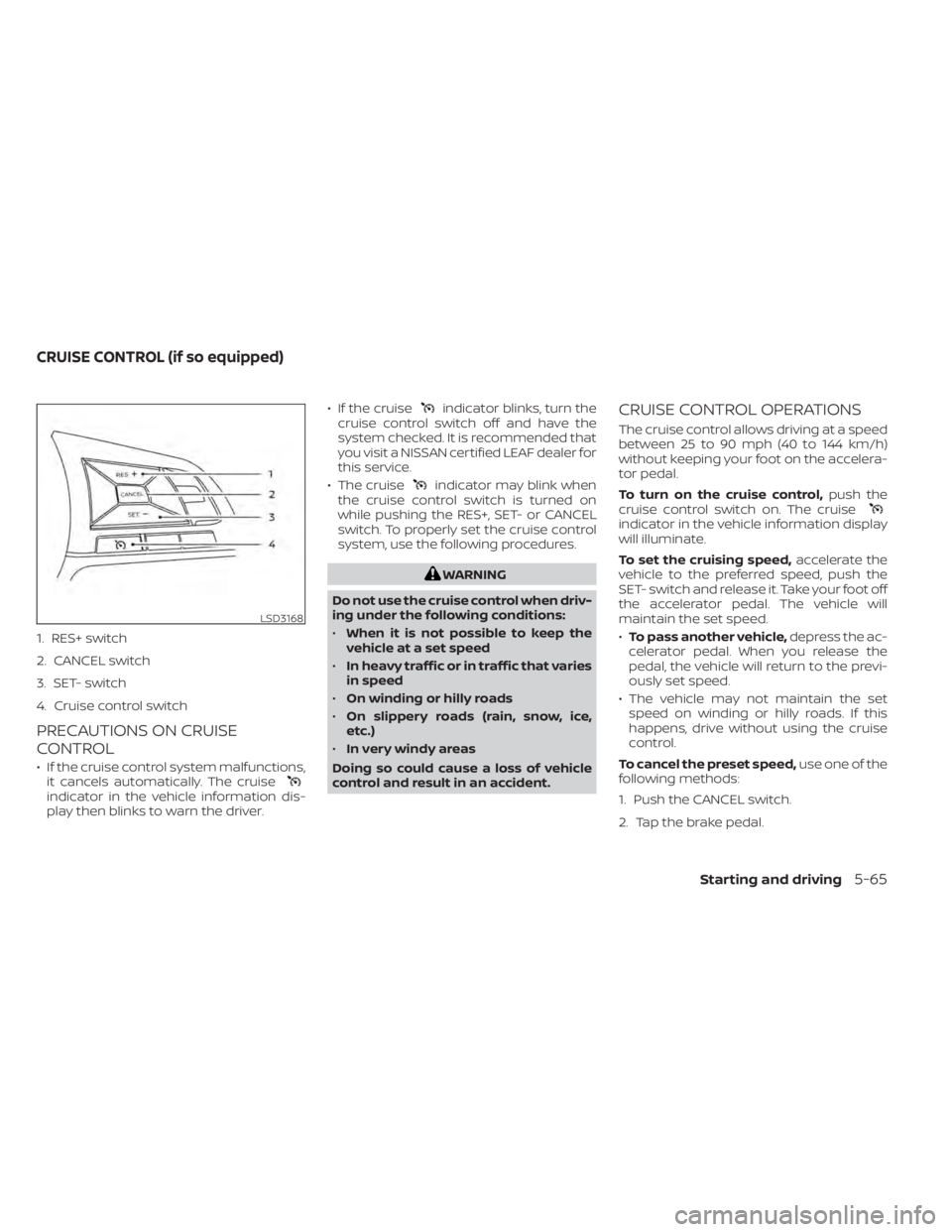 NISSAN LEAF 2021 Owner´s Manual 1. RES+ switch
2. CANCEL switch
3. SET- switch
4. Cruise control switch
PRECAUTIONS ON CRUISE
CONTROL
• If the cruise control system malfunctions,it cancels automatically. The cruise
indicator in th NISSAN LEAF 2021 Owner´s Manual 1. RES+ switch
2. CANCEL switch
3. SET- switch
4. Cruise control switch
PRECAUTIONS ON CRUISE
CONTROL
• If the cruise control system malfunctions,it cancels automatically. The cruise
indicator in th