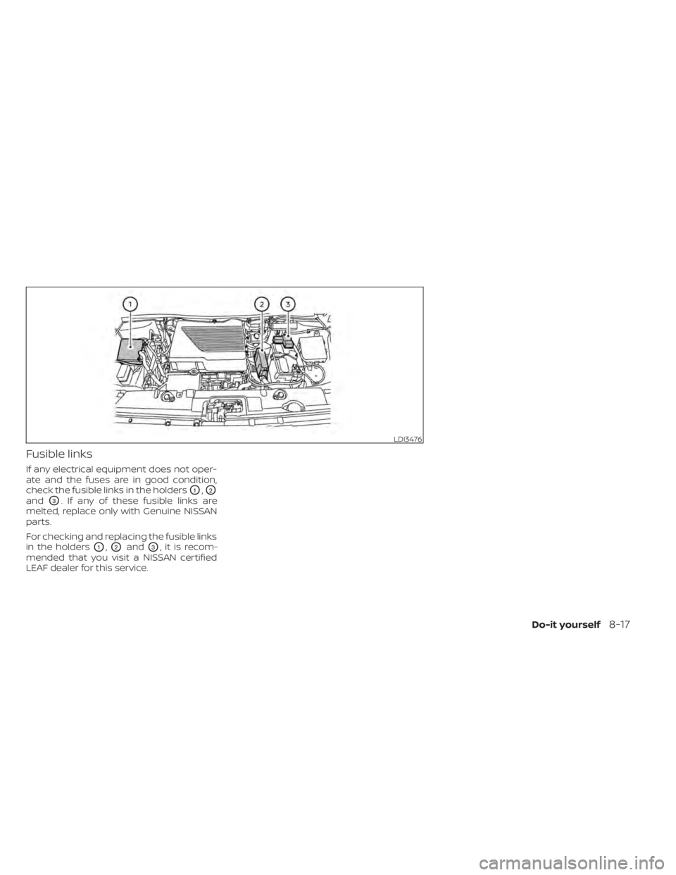NISSAN LEAF 2021  Owner´s Manual Fusible links
If any electrical equipment does not oper-
ate and the fuses are in good condition,
check the fusible links in the holders
O1,O2
andO3. If any of these fusible links are
melted, replace 