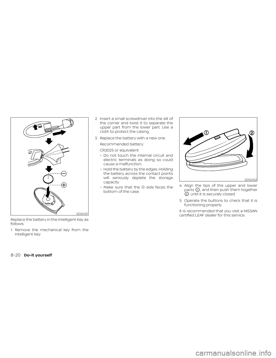 NISSAN LEAF 2021  Owner´s Manual Replace the battery in the Intelligent Key as
follows:
1. Remove the mechanical key from theIntelligent Key. 2. Insert a small screwdriver into the slit of
the corner and twist it to separate the
uppe