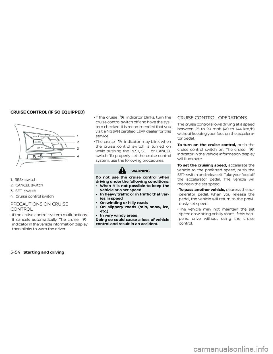 NISSAN LEAF 2019 Owner´s Manual 1. RES+ switch
2. CANCEL switch
3. SET- switch
4. Cruise control switch
PRECAUTIONS ON CRUISE
CONTROL
• If the cruise control system malfunctions,it cancels automatically. The cruise
indicator in th NISSAN LEAF 2019 Owner´s Manual 1. RES+ switch
2. CANCEL switch
3. SET- switch
4. Cruise control switch
PRECAUTIONS ON CRUISE
CONTROL
• If the cruise control system malfunctions,it cancels automatically. The cruise
indicator in th