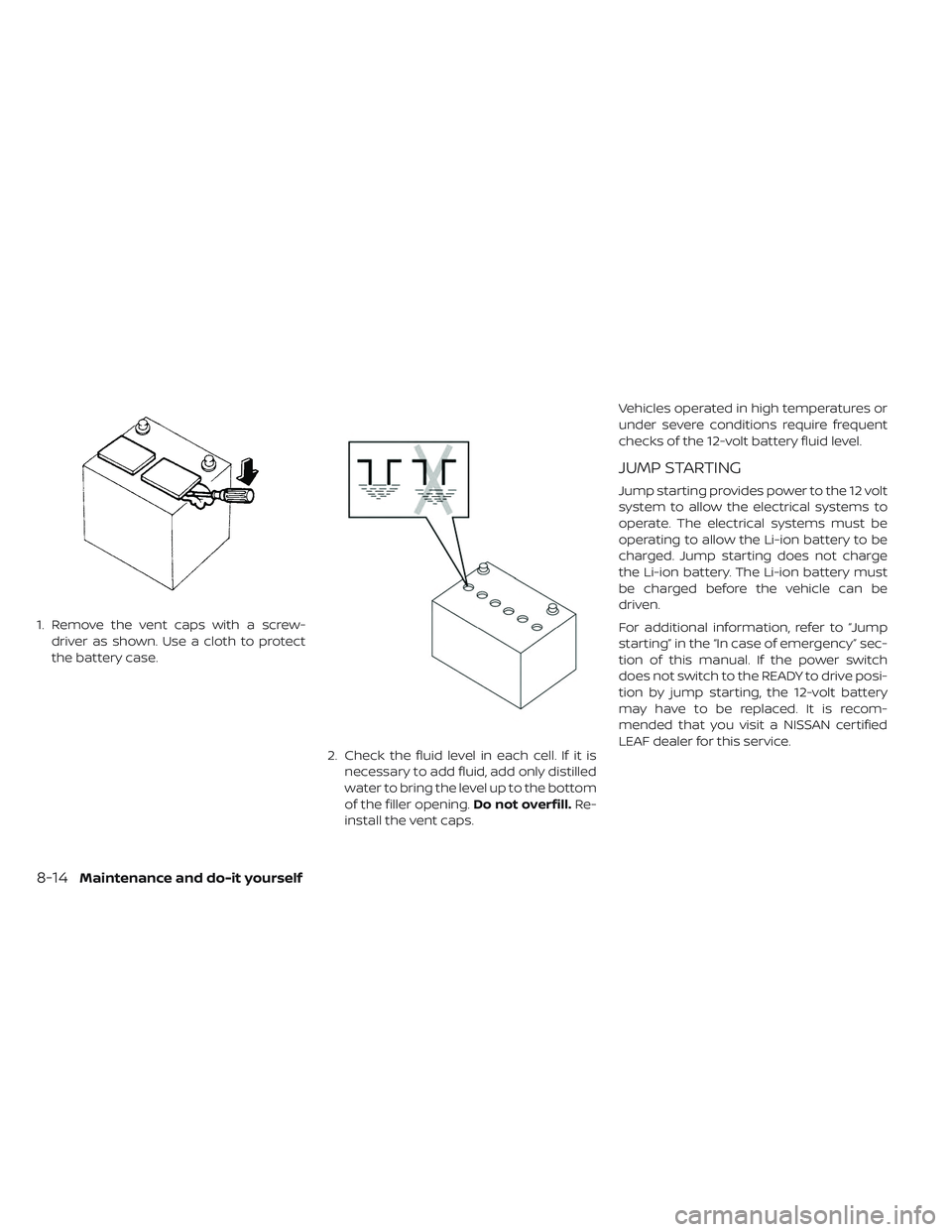 NISSAN LEAF 2019 Owner´s Manual 1. Remove the vent caps with a screw-driver as shown. Use a cloth to protect
the battery case.
2. Check the fluid level in each cell. If it isnecessary to add fluid, add only distilled
water to bring NISSAN LEAF 2019 Owner´s Manual 1. Remove the vent caps with a screw-driver as shown. Use a cloth to protect
the battery case.
2. Check the fluid level in each cell. If it isnecessary to add fluid, add only distilled
water to bring