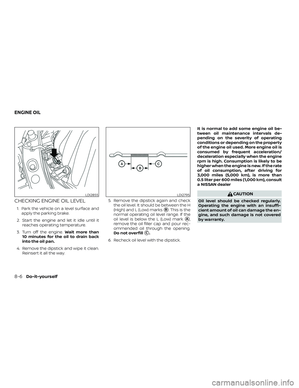 NISSAN MICRA 2018 Owner´s Manual CHECKING ENGINE OIL LEVEL
1. Park the vehicle on a level surface andapply the parking brake.
2. Start the engine and let it idle until it reaches operating temperature.
3. Turn off the engine. Wait mo NISSAN MICRA 2018 Owner´s Manual CHECKING ENGINE OIL LEVEL
1. Park the vehicle on a level surface andapply the parking brake.
2. Start the engine and let it idle until it reaches operating temperature.
3. Turn off the engine. Wait mo