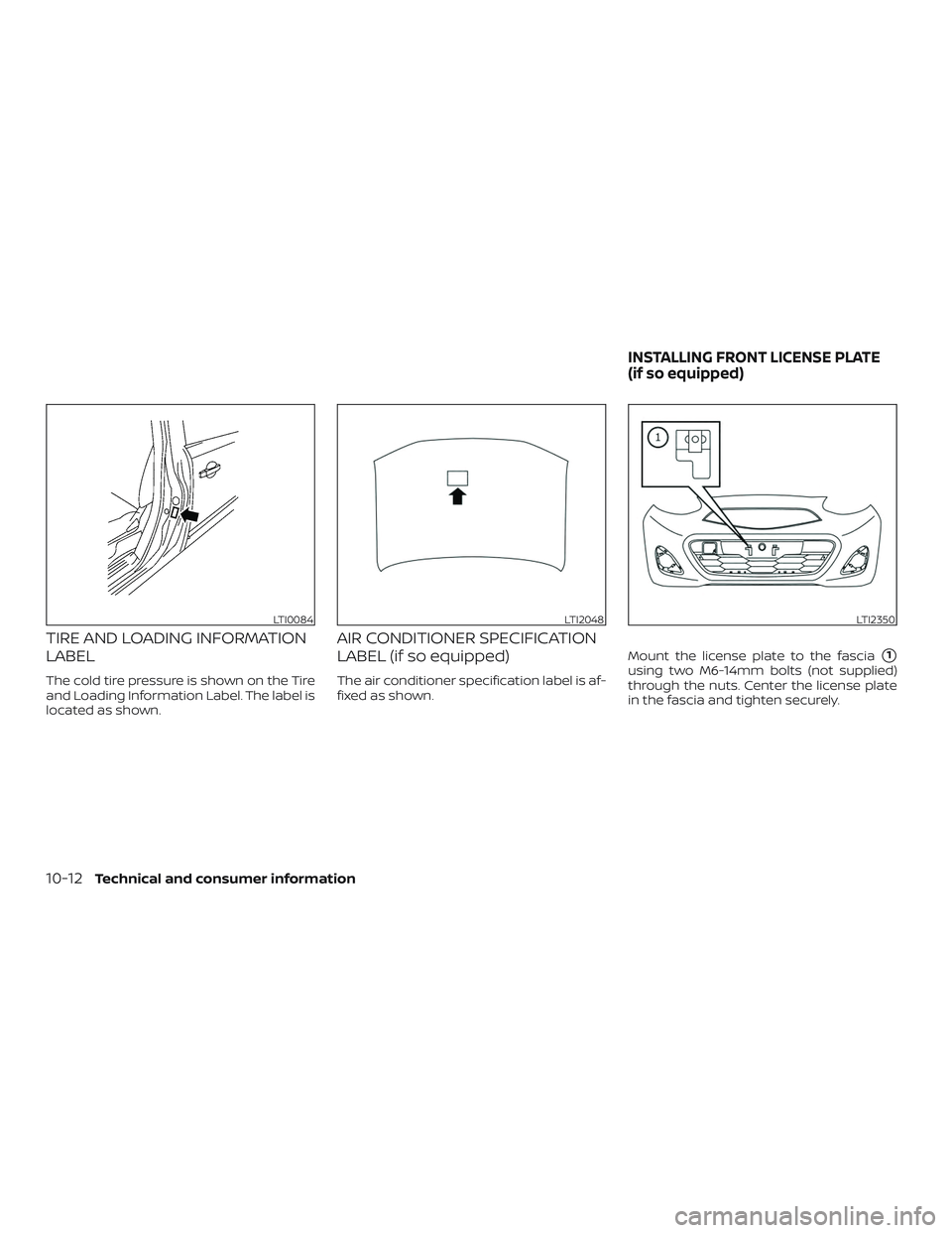 NISSAN MICRA 2018  Owner´s Manual TIRE AND LOADING INFORMATION
LABEL
The cold tire pressure is shown on the Tire
and Loading Information Label. The label is
located as shown.
AIR CONDITIONER SPECIFICATION
LABEL (if so equipped)
The ai