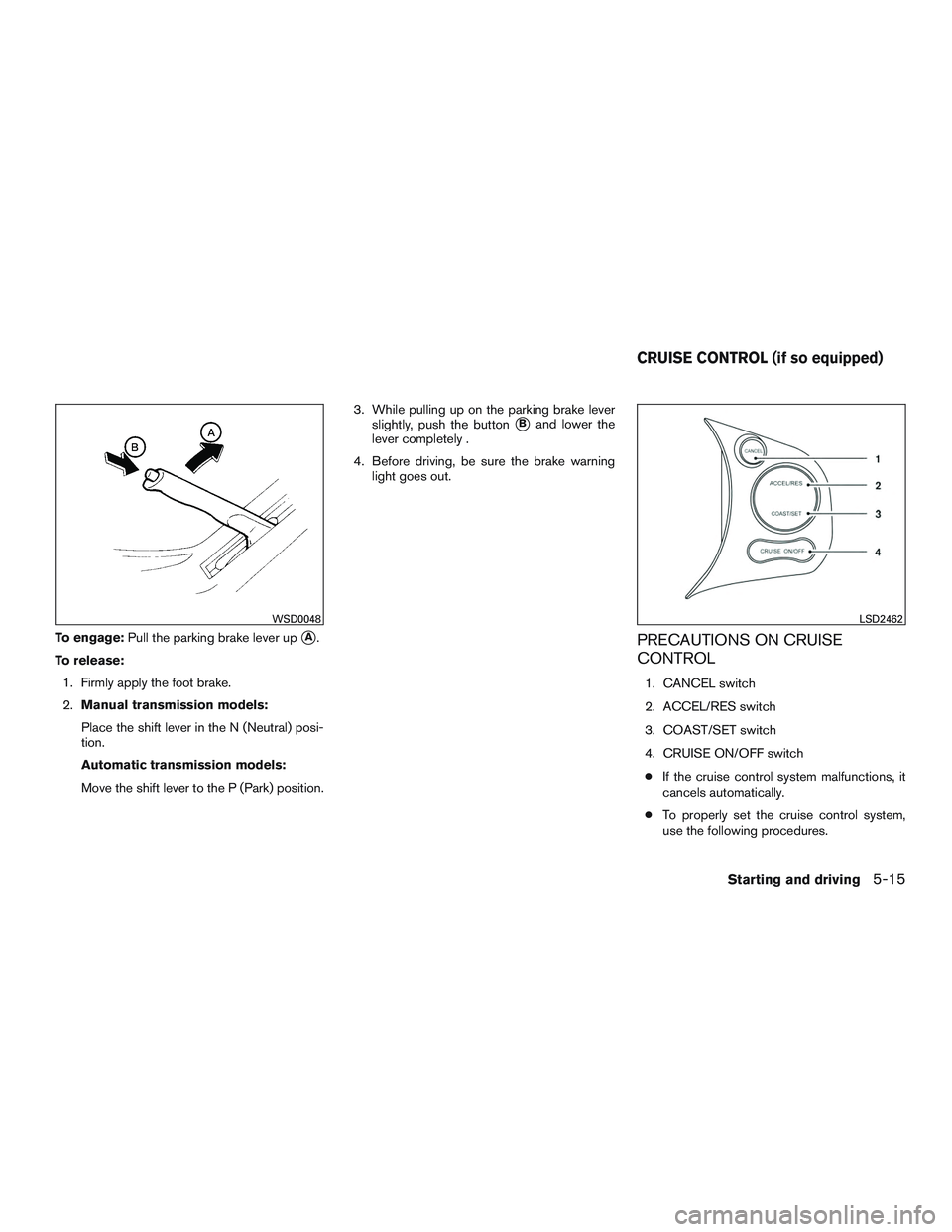 NISSAN MICRA 2017  Owner´s Manual To engage:Pull the parking brake lever upA.
To release: 1. Firmly apply the foot brake.
2. Manual transmission models:
Place the shift lever in the N (Neutral) posi-
tion.
Automatic transmission mode