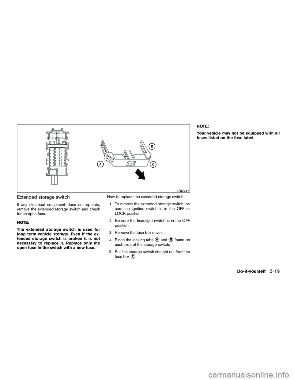 NISSAN MICRA 2017  Owner´s Manual Extended storage switch
If any electrical equipment does not operate,
remove the extended storage switch and check
for an open fuse.
NOTE:
The extended storage switch is used for
long term vehicle sto