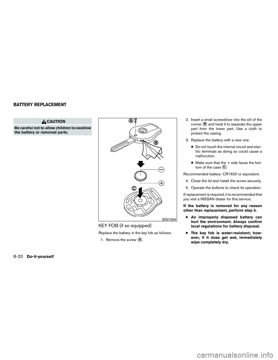 NISSAN MICRA 2017 Owner´s Manual CAUTION
Be careful not to allow children to swallow
the battery or removed parts.
KEY FOB (if so equipped)
Replace the battery in the key fob as follows:1. Remove the screw
A. 2. Insert a small screw NISSAN MICRA 2017 Owner´s Manual CAUTION
Be careful not to allow children to swallow
the battery or removed parts.
KEY FOB (if so equipped)
Replace the battery in the key fob as follows:1. Remove the screw
A. 2. Insert a small screw