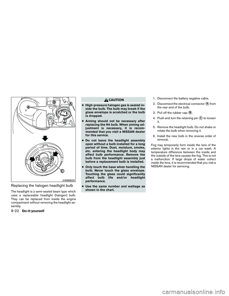 NISSAN MICRA 2017 Owner´s Manual Replacing the halogen headlight bulb
The headlight is a semi-sealed beam type which
uses a replaceable headlight (halogen) bulb.
They can be replaced from inside the engine
compartment without removin NISSAN MICRA 2017 Owner´s Manual Replacing the halogen headlight bulb
The headlight is a semi-sealed beam type which
uses a replaceable headlight (halogen) bulb.
They can be replaced from inside the engine
compartment without removin