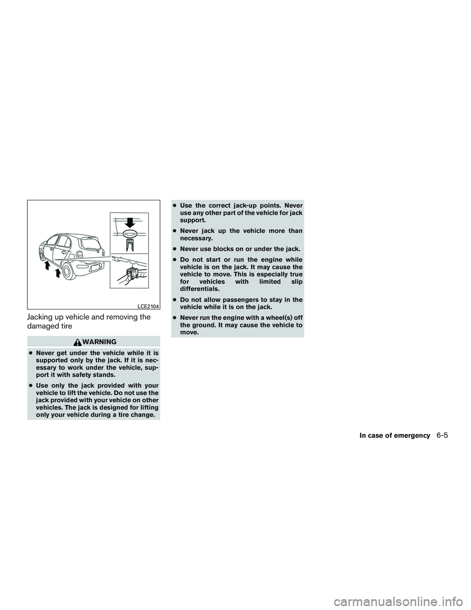 NISSAN MICRA 2015  Owner´s Manual Jacking up vehicle and removing the
damaged tire
WARNING
●Never get under the vehicle while it is
supported only by the jack. If it is nec-
essary to work under the vehicle, sup-
port it with safety