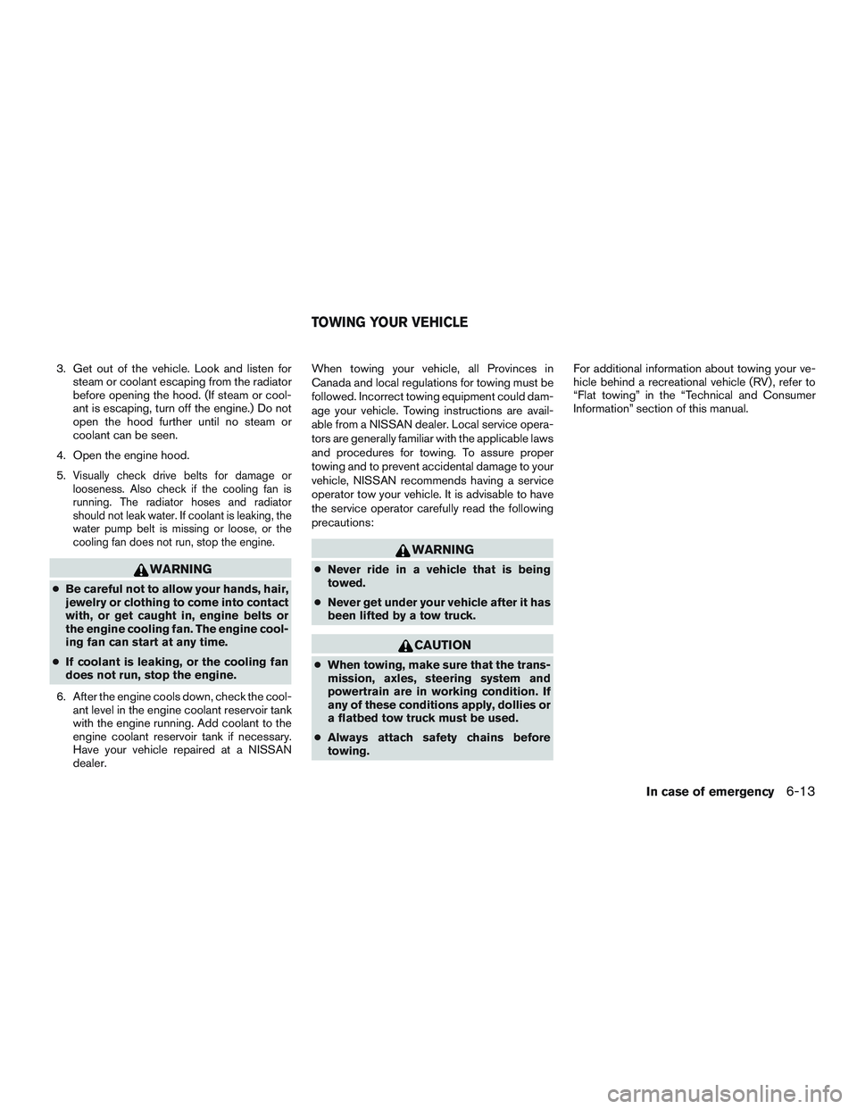 NISSAN MICRA 2015  Owner´s Manual 3. Get out of the vehicle. Look and listen forsteam or coolant escaping from the radiator
before opening the hood. (If steam or cool-
ant is escaping, turn off the engine.) Do not
open the hood furthe