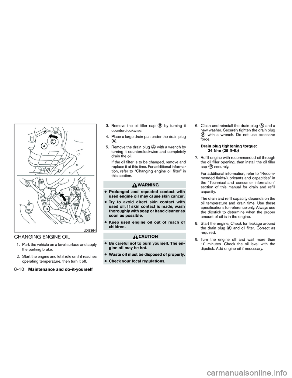 NISSAN MICRA 2015 Owner´s Manual CHANGING ENGINE OIL
1. Park the vehicle on a level surface and applythe parking brake.
2. Start the engine and let it idle until it reaches operating temperature, then turn it off. 3. Remove the oil f NISSAN MICRA 2015 Owner´s Manual CHANGING ENGINE OIL
1. Park the vehicle on a level surface and applythe parking brake.
2. Start the engine and let it idle until it reaches operating temperature, then turn it off. 3. Remove the oil f