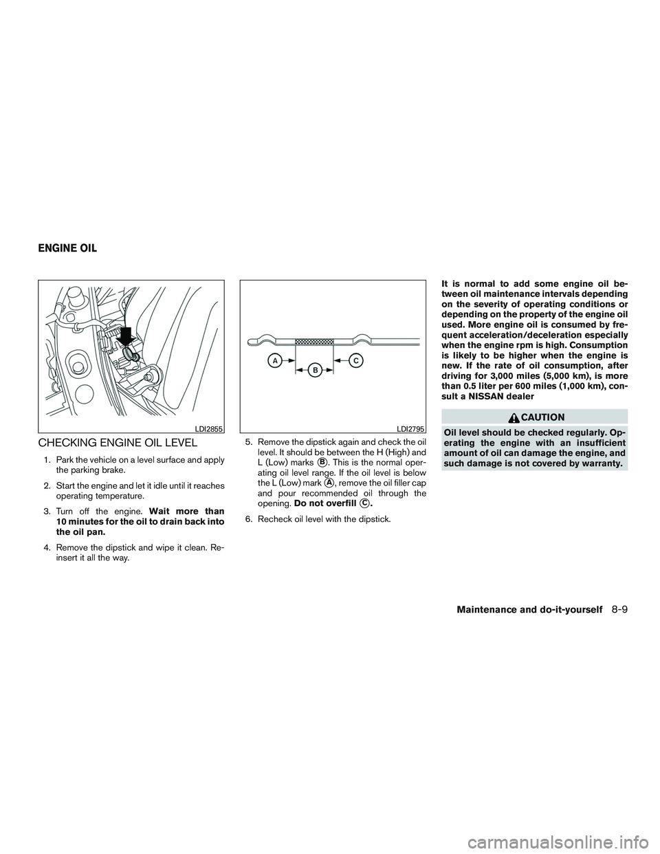 NISSAN MICRA 2016  Owner´s Manual CHECKING ENGINE OIL LEVEL
1. Park the vehicle on a level surface and applythe parking brake.
2. Start the engine and let it idle until it reaches operating temperature.
3. Turn off the engine. Wait mo