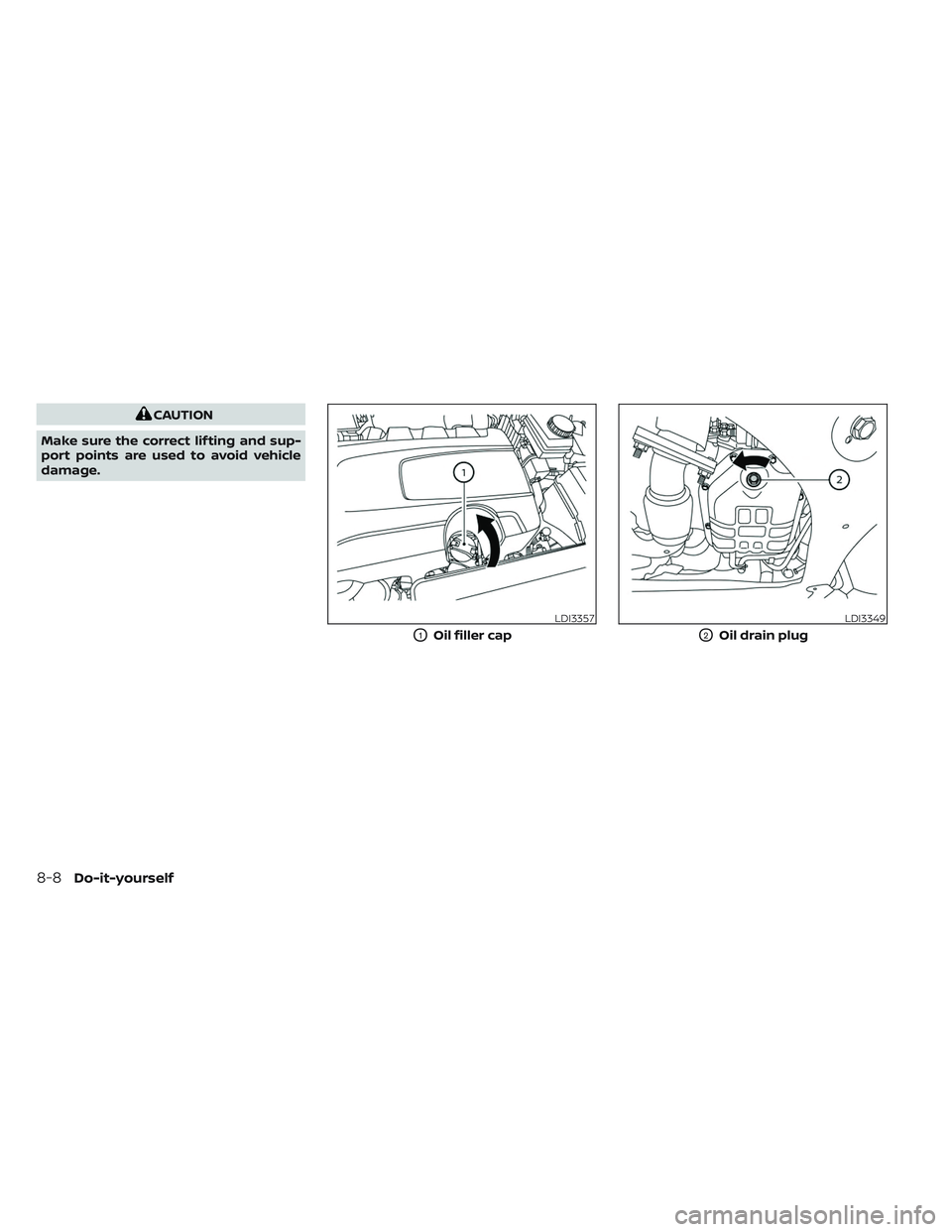 NISSAN PATHFINDER 2022  Owner´s Manual CAUTION
Make sure the correct lif ting and sup-
port points are used to avoid vehicle
damage.
LDI3357
O1Oil filler cap
LDI3349
O2Oil drain plug
8-8Do-it-yourself 